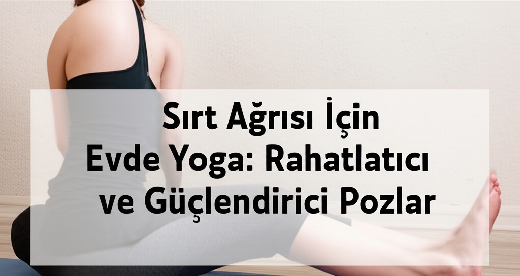 Sırt Ağrısı İçin Evde Yoga: Rahatlatıcı ve Güçlendirici Pozlar